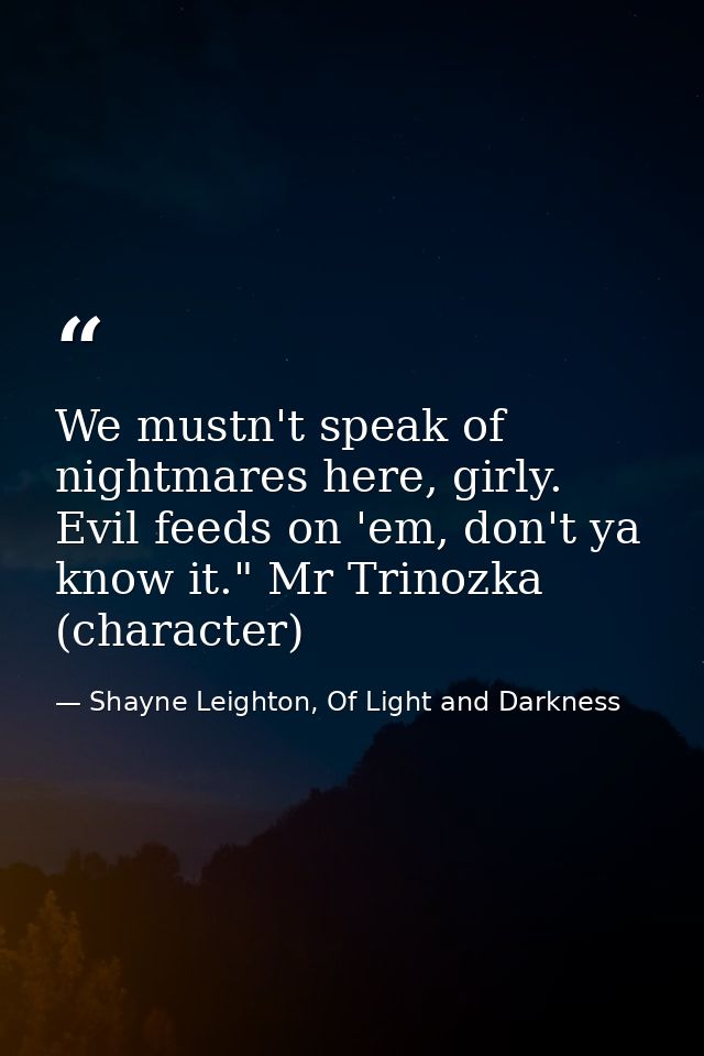 We mustn't speak of nightmares here, girly. Evil feeds on 'em, don't ya know it." Mr Trinozka (character) — Shayne Leighton, Of Light and Darkness