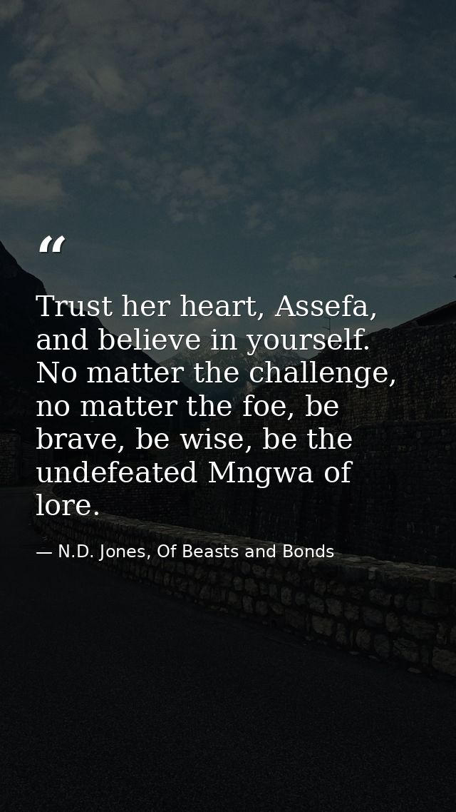 Trust her heart, Assefa, and believe in yourself. No matter the challenge, no matter the foe, be brave, be wise, be the  — N.D. Jones, Of Beasts and Bonds