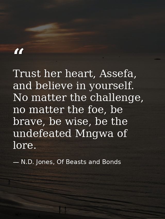 Trust her heart, Assefa, and believe in yourself. No matter the challenge, no matter the foe, be brave, be wise, be the  — N.D. Jones, Of Beasts and Bonds
