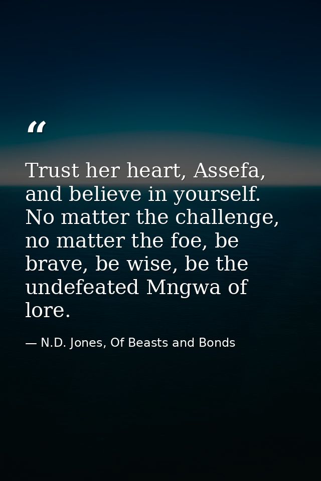 Trust her heart, Assefa, and believe in yourself. No matter the challenge, no matter the foe, be brave, be wise, be the  — N.D. Jones, Of Beasts and Bonds