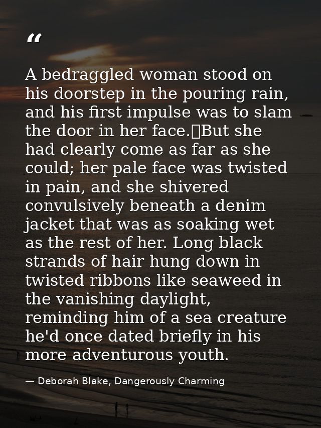 A bedraggled woman stood on his doorstep in the pouring rain, and his first impulse was to slam the door in her face.	Bu — Deborah Blake, Dangerously Charming
