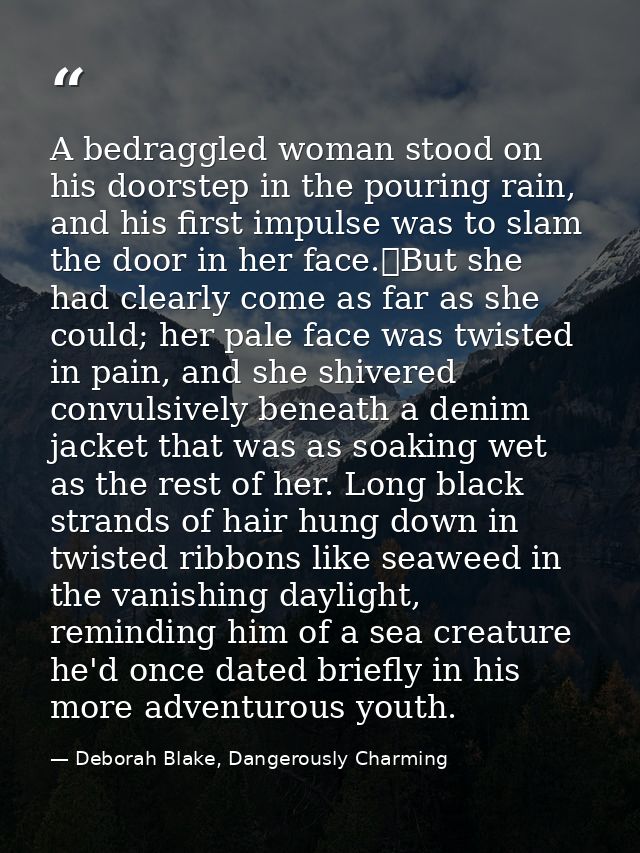 A bedraggled woman stood on his doorstep in the pouring rain, and his first impulse was to slam the door in her face.	Bu — Deborah Blake, Dangerously Charming