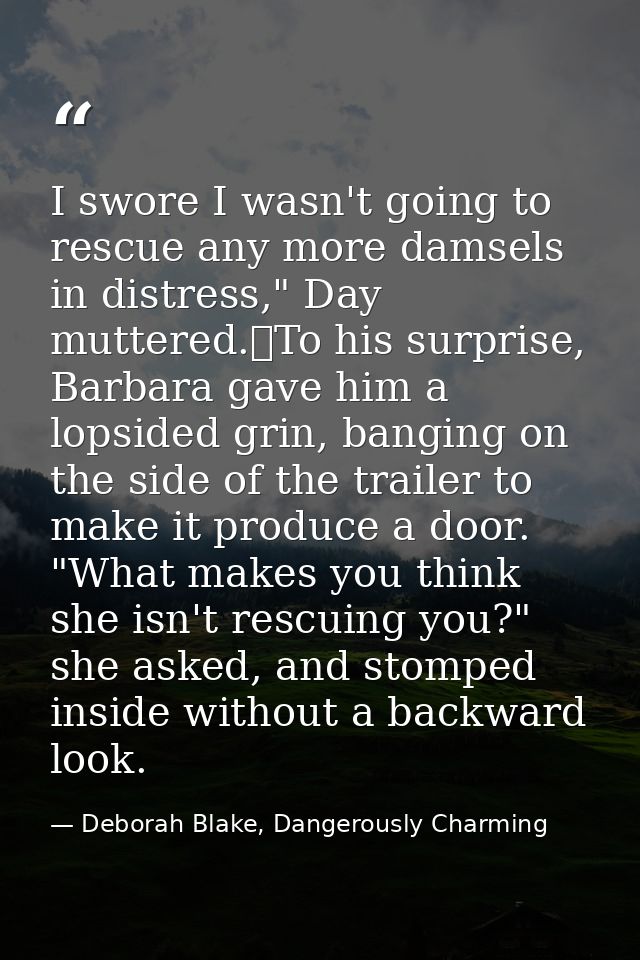 I swore I wasn't going to rescue any more damsels in distress," Day muttered.	To his surprise, Barbara gave him a lopsid — Deborah Blake, Dangerously Charming
