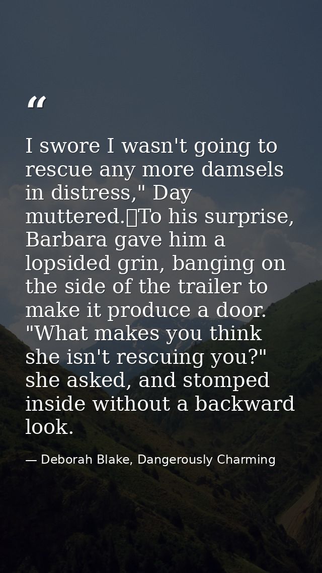 I swore I wasn't going to rescue any more damsels in distress," Day muttered.	To his surprise, Barbara gave him a lopsid — Deborah Blake, Dangerously Charming