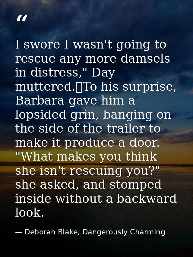 I swore I wasn't going to rescue any more damsels in distress," Day muttered.	To his surprise, Barbara gave him a lopsid — Deborah Blake, Dangerously Charming