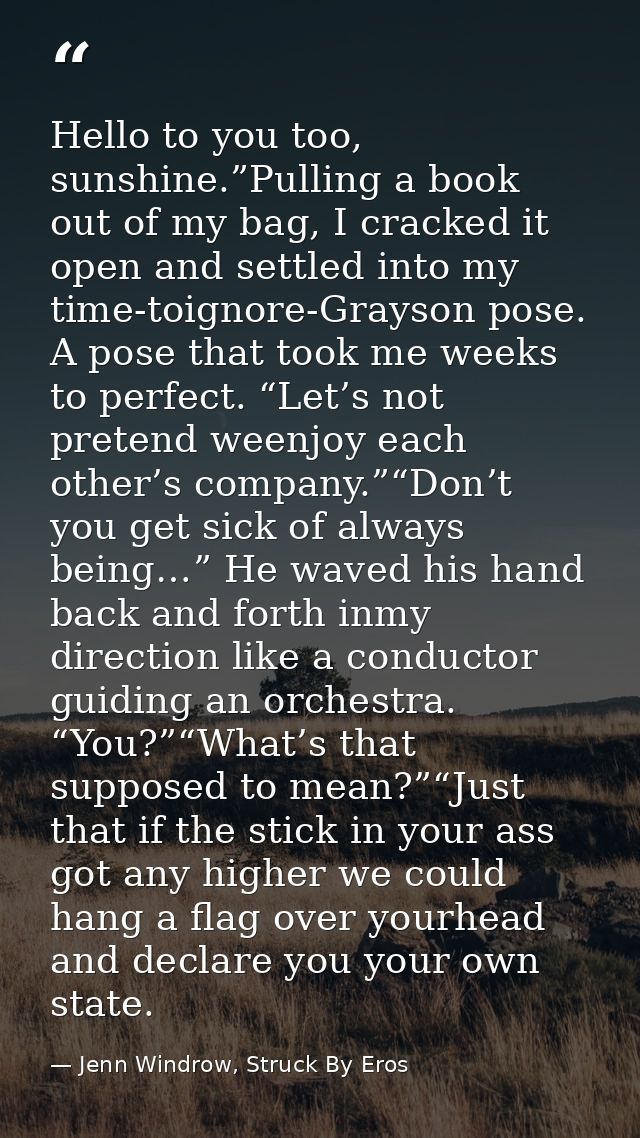 Hello to you too, sunshine.”Pulling a book out of my bag, I cracked it open and settled into my time-toignore-Grayson po — Jenn Windrow, Struck By Eros