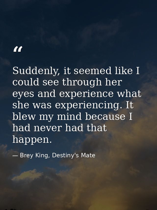Suddenly, it seemed like I could see through her eyes and experience what she was experiencing. It blew my mind because  — Brey King, Destiny's Mate