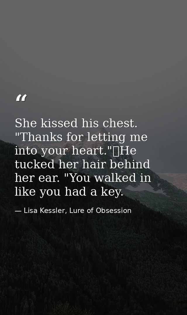 She kissed his chest. "Thanks for letting me into your heart."	He tucked her hair behind her ear. "You walked in like yo — Lisa Kessler, Lure of Obsession