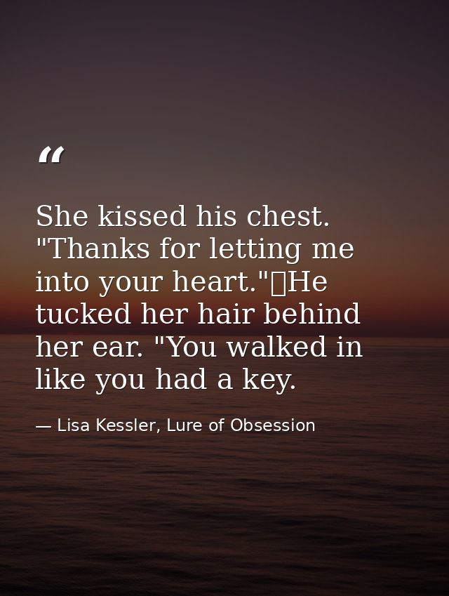 She kissed his chest. "Thanks for letting me into your heart."	He tucked her hair behind her ear. "You walked in like yo — Lisa Kessler, Lure of Obsession