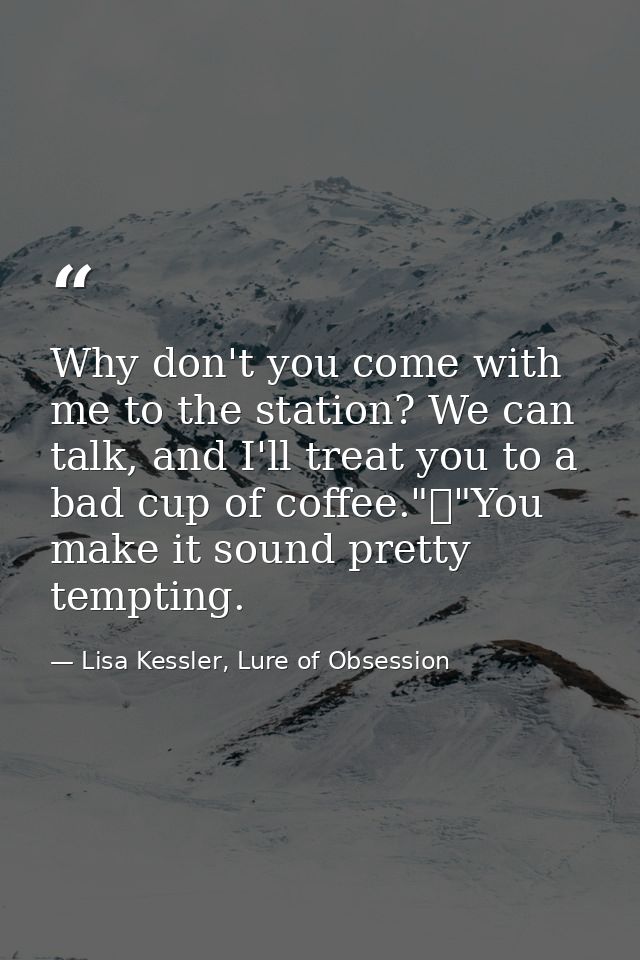 Why don't you come with me to the station? We can talk, and I'll treat you to a bad cup of coffee."	"You make it sound p — Lisa Kessler, Lure of Obsession