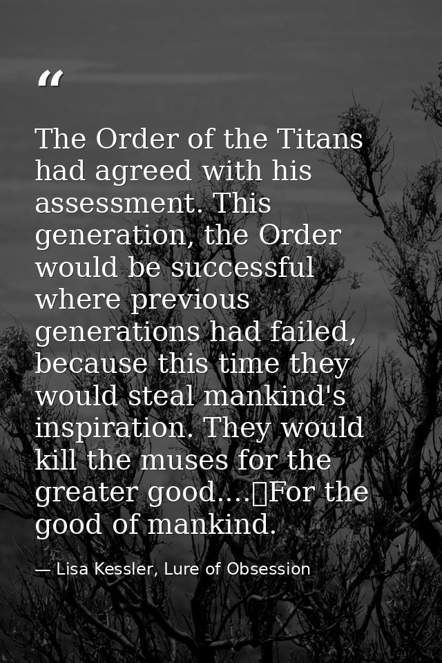 The Order of the Titans had agreed with his assessment. This generation, the Order would be successful where previous ge — Lisa Kessler, Lure of Obsession