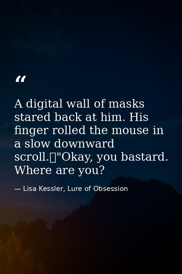 A digital wall of masks stared back at him. His finger rolled the mouse in a slow downward scroll.	"Okay, you bastard. W — Lisa Kessler, Lure of Obsession