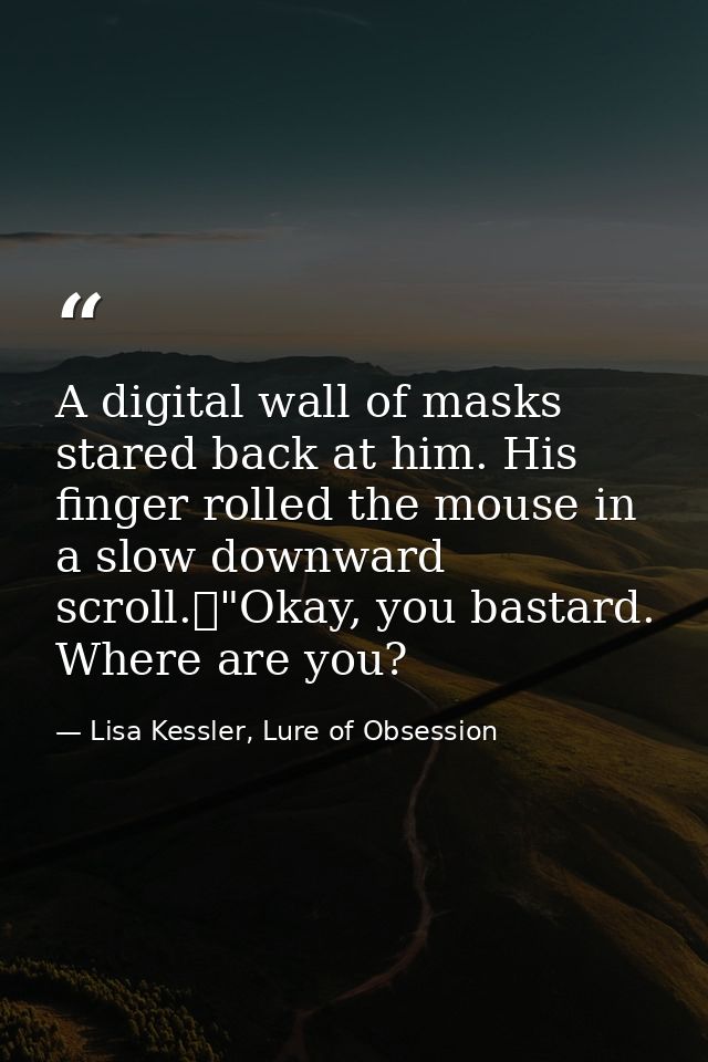 A digital wall of masks stared back at him. His finger rolled the mouse in a slow downward scroll.	"Okay, you bastard. W — Lisa Kessler, Lure of Obsession