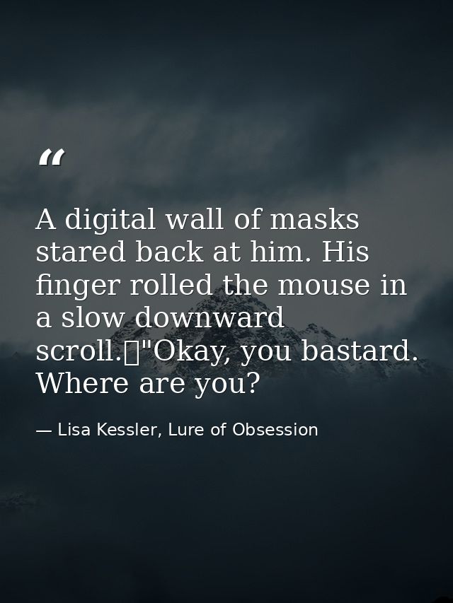 A digital wall of masks stared back at him. His finger rolled the mouse in a slow downward scroll.	"Okay, you bastard. W — Lisa Kessler, Lure of Obsession