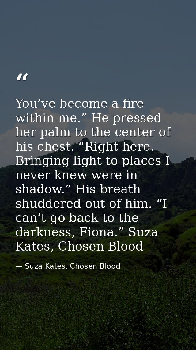 You’ve become a fire within me.” He pressed her palm to the center of his chest. “Right here. Bringing light to places I — Suza Kates, Chosen Blood
