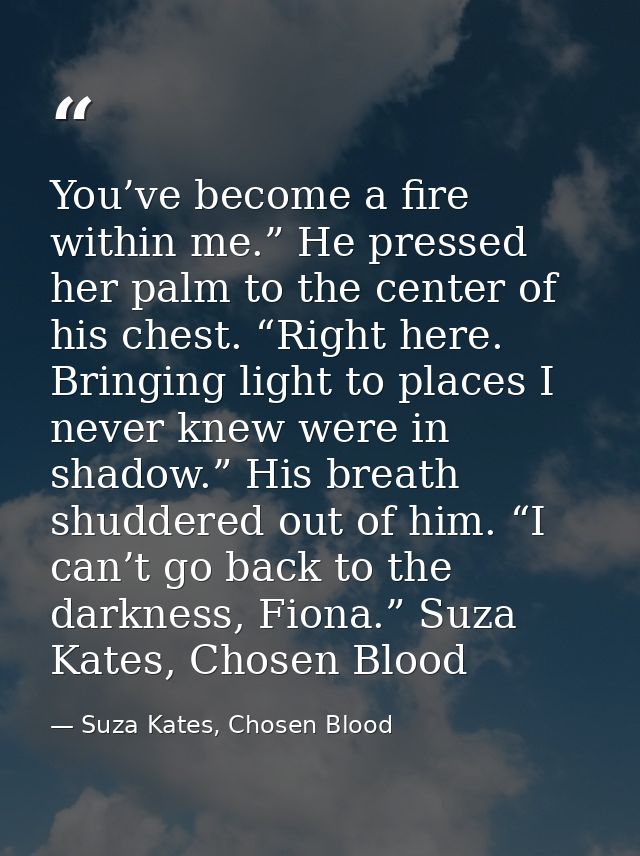 You’ve become a fire within me.” He pressed her palm to the center of his chest. “Right here. Bringing light to places I — Suza Kates, Chosen Blood