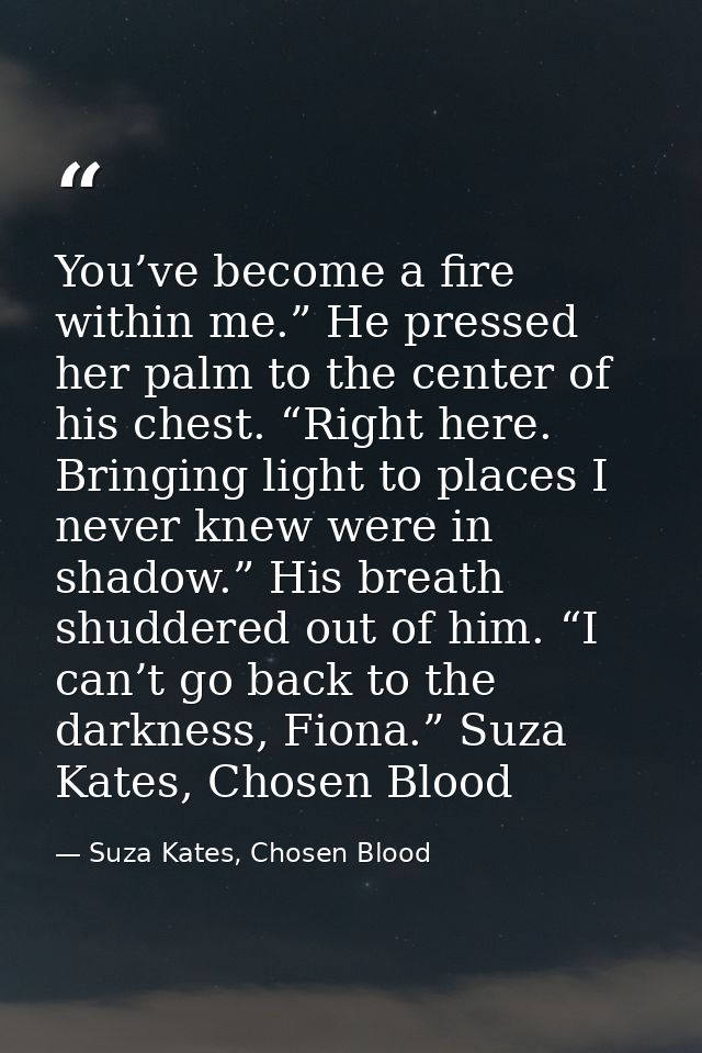You’ve become a fire within me.” He pressed her palm to the center of his chest. “Right here. Bringing light to places I — Suza Kates, Chosen Blood