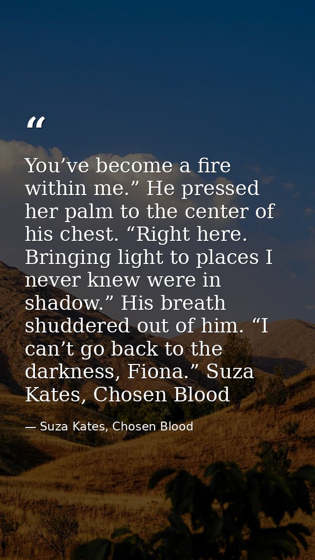 You’ve become a fire within me.” He pressed her palm to the center of his chest. “Right here. Bringing light to places I — Suza Kates, Chosen Blood