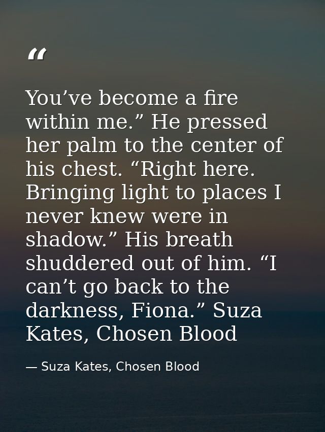 You’ve become a fire within me.” He pressed her palm to the center of his chest. “Right here. Bringing light to places I — Suza Kates, Chosen Blood