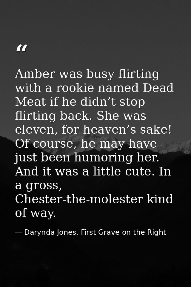 Amber was busy flirting with a rookie named Dead Meat if he didn’t stop flirting back. She was eleven, for heaven’s sake — Darynda Jones, First Grave on the Right