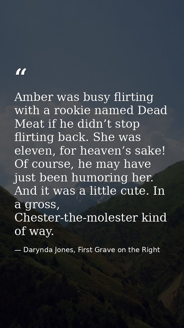Amber was busy flirting with a rookie named Dead Meat if he didn’t stop flirting back. She was eleven, for heaven’s sake — Darynda Jones, First Grave on the Right