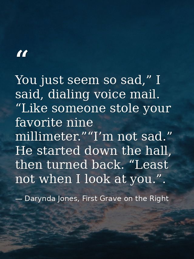 You just seem so sad,” I said, dialing voice mail. “Like someone stole your favorite nine millimeter.”“I’m not sad.” He  — Darynda Jones, First Grave on the Right