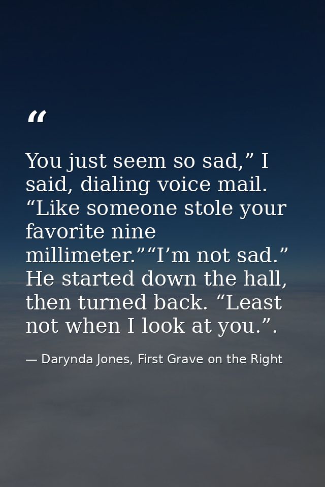 You just seem so sad,” I said, dialing voice mail. “Like someone stole your favorite nine millimeter.”“I’m not sad.” He  — Darynda Jones, First Grave on the Right