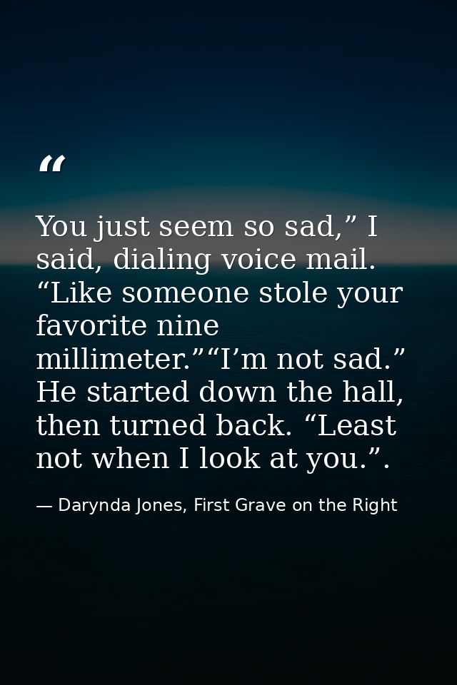 You just seem so sad,” I said, dialing voice mail. “Like someone stole your favorite nine millimeter.”“I’m not sad.” He  — Darynda Jones, First Grave on the Right