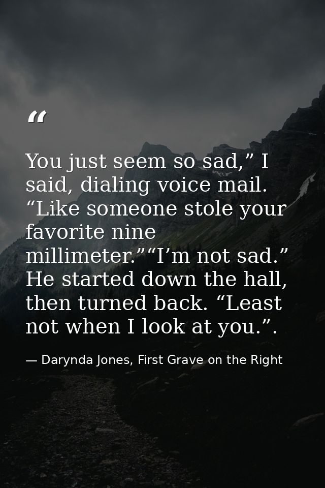 You just seem so sad,” I said, dialing voice mail. “Like someone stole your favorite nine millimeter.”“I’m not sad.” He  — Darynda Jones, First Grave on the Right