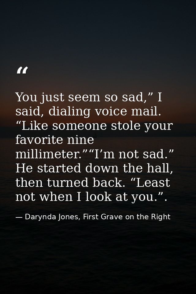 You just seem so sad,” I said, dialing voice mail. “Like someone stole your favorite nine millimeter.”“I’m not sad.” He  — Darynda Jones, First Grave on the Right