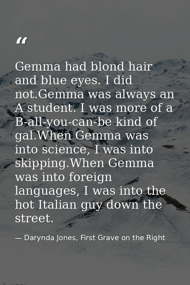 Gemma had blond hair and blue eyes. I did not.Gemma was always an A student. I was more of a B-all-you-can-be kind of ga — Darynda Jones, First Grave on the Right