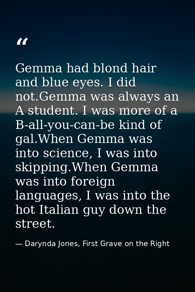 Gemma had blond hair and blue eyes. I did not.Gemma was always an A student. I was more of a B-all-you-can-be kind of ga — Darynda Jones, First Grave on the Right