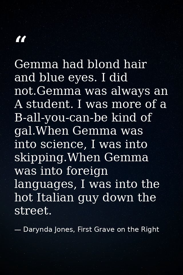 Gemma had blond hair and blue eyes. I did not.Gemma was always an A student. I was more of a B-all-you-can-be kind of ga — Darynda Jones, First Grave on the Right