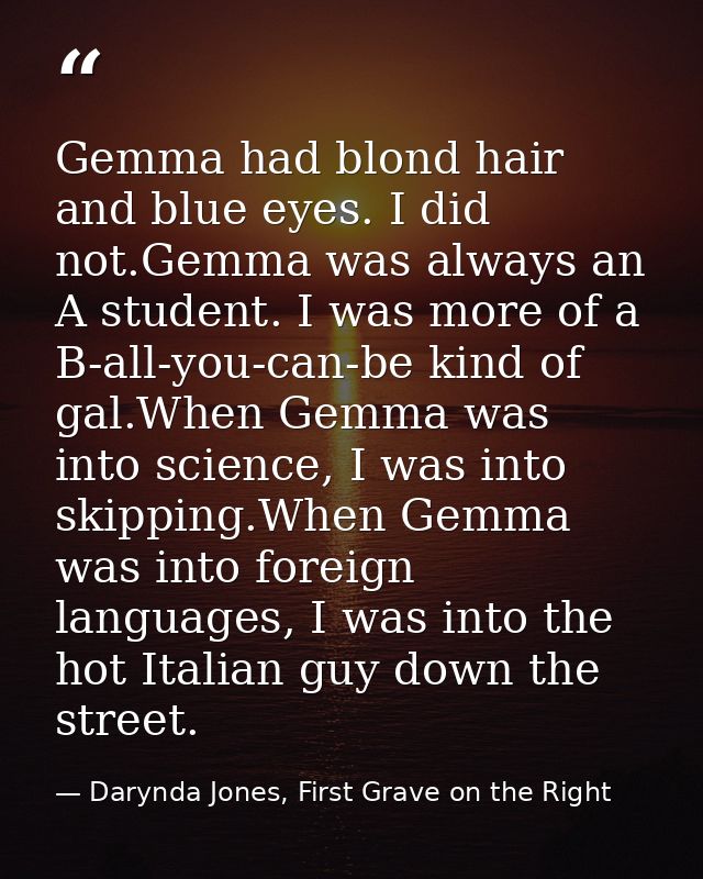 Gemma had blond hair and blue eyes. I did not.Gemma was always an A student. I was more of a B-all-you-can-be kind of ga — Darynda Jones, First Grave on the Right