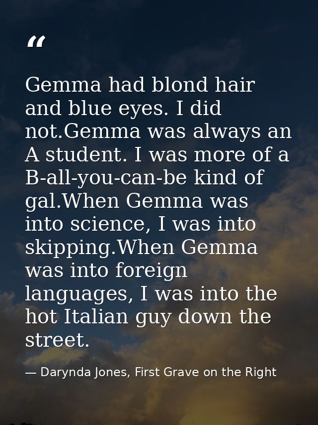 Gemma had blond hair and blue eyes. I did not.Gemma was always an A student. I was more of a B-all-you-can-be kind of ga — Darynda Jones, First Grave on the Right