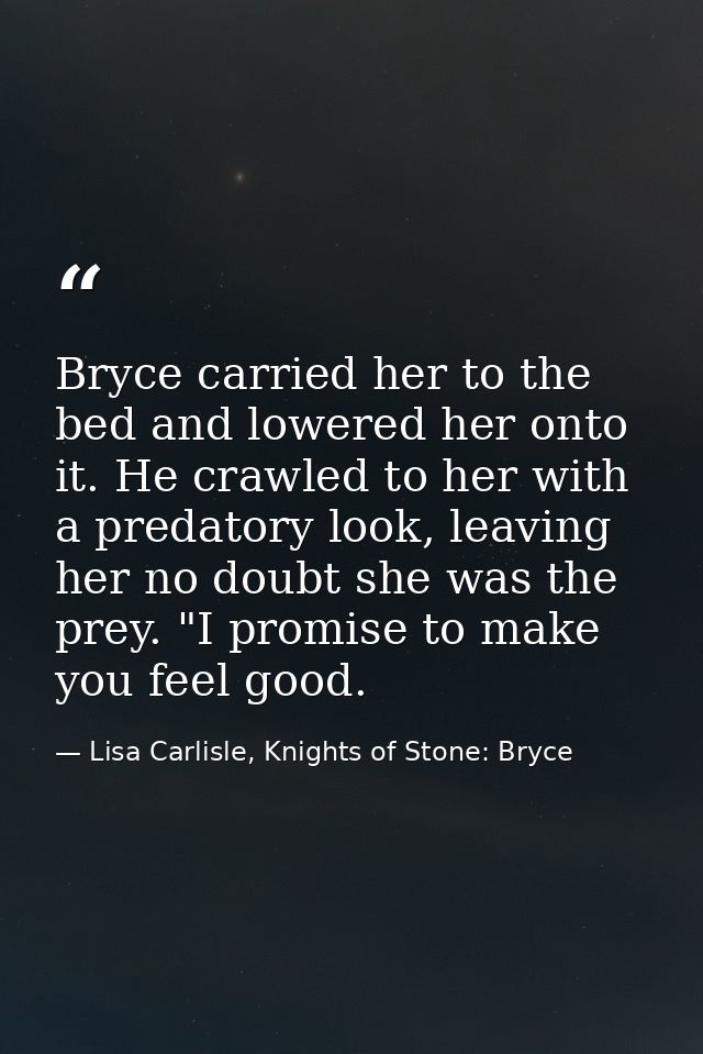 Bryce carried her to the bed and lowered her onto it. He crawled to her with a predatory look, leaving her no doubt she  — Lisa Carlisle, Knights of Stone: Bryce