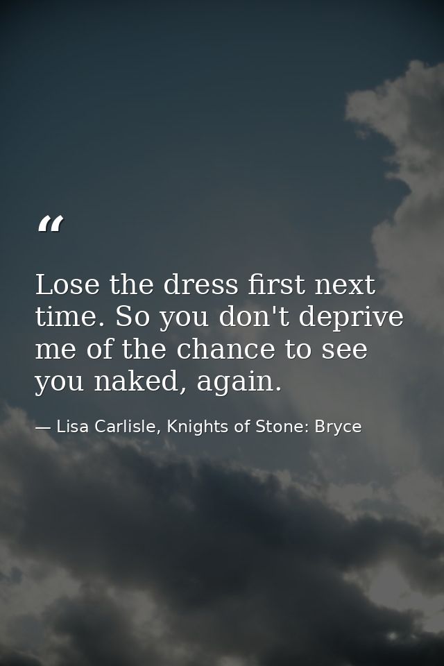 Lose the dress first next time. So you don't deprive me of the chance to see you naked, again. — Lisa Carlisle, Knights of Stone: Bryce