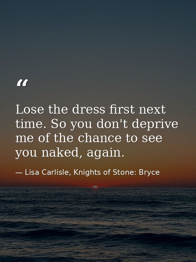 Lose the dress first next time. So you don't deprive me of the chance to see you naked, again. — Lisa Carlisle, Knights of Stone: Bryce