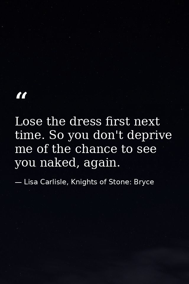 Lose the dress first next time. So you don't deprive me of the chance to see you naked, again. — Lisa Carlisle, Knights of Stone: Bryce
