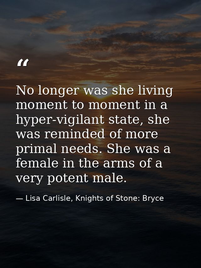No longer was she living moment to moment in a hyper-vigilant state, she was reminded of more primal needs. She was a fe — Lisa Carlisle, Knights of Stone: Bryce