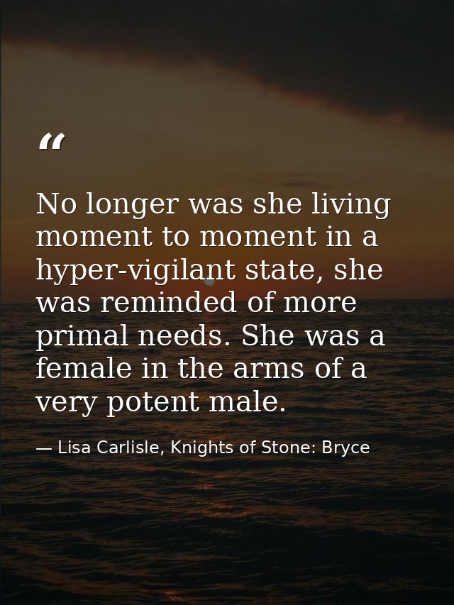 No longer was she living moment to moment in a hyper-vigilant state, she was reminded of more primal needs. She was a fe — Lisa Carlisle, Knights of Stone: Bryce