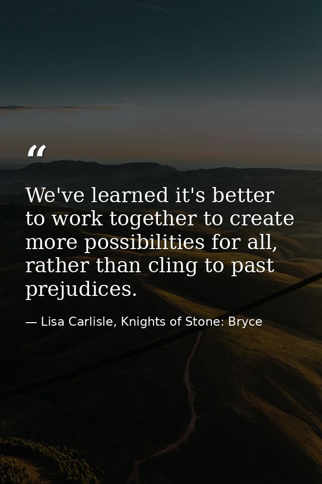 We've learned it's better to work together to create more possibilities for all, rather than cling to past prejudices. — Lisa Carlisle, Knights of Stone: Bryce