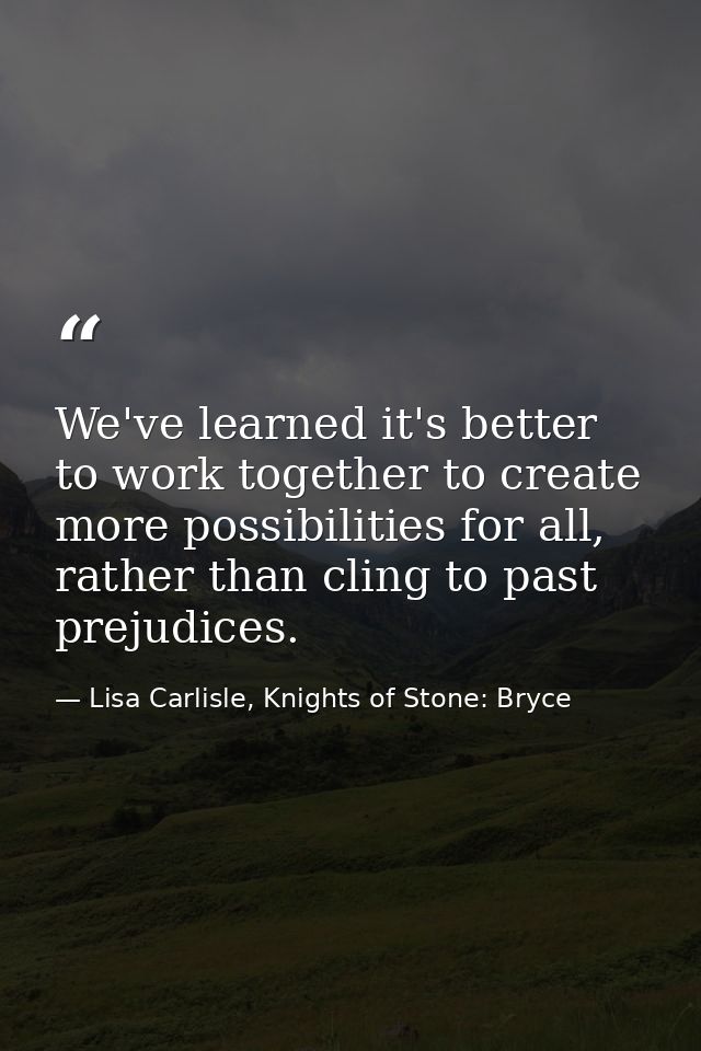 We've learned it's better to work together to create more possibilities for all, rather than cling to past prejudices. — Lisa Carlisle, Knights of Stone: Bryce