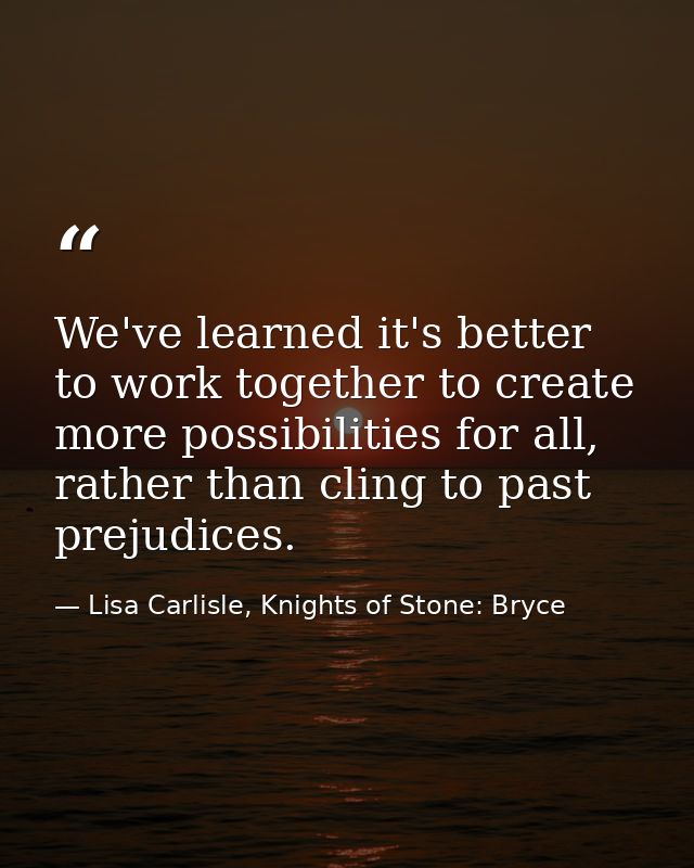 We've learned it's better to work together to create more possibilities for all, rather than cling to past prejudices. — Lisa Carlisle, Knights of Stone: Bryce