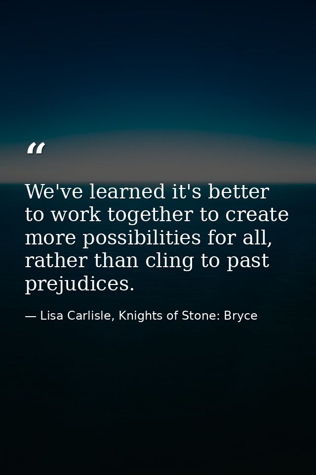 We've learned it's better to work together to create more possibilities for all, rather than cling to past prejudices. — Lisa Carlisle, Knights of Stone: Bryce