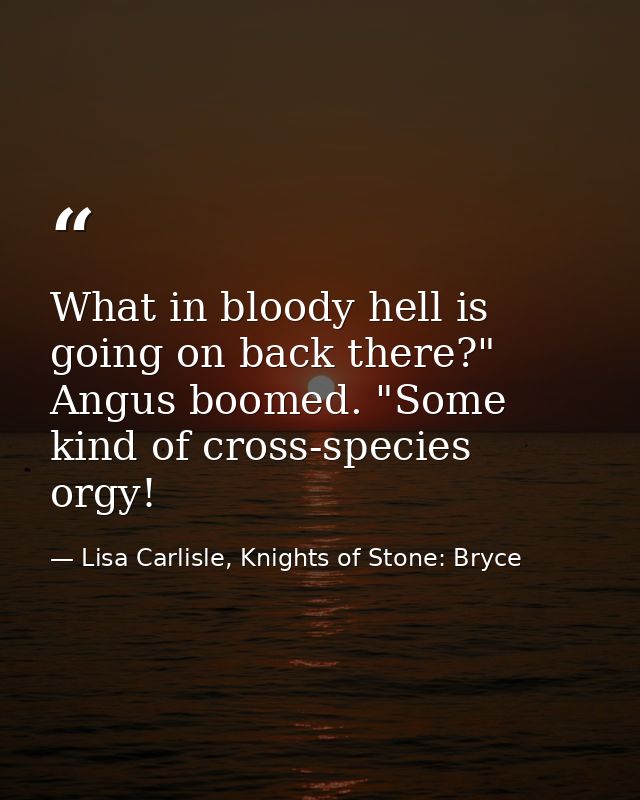 What in bloody hell is going on back there?" Angus boomed. "Some kind of cross-species orgy! — Lisa Carlisle, Knights of Stone: Bryce