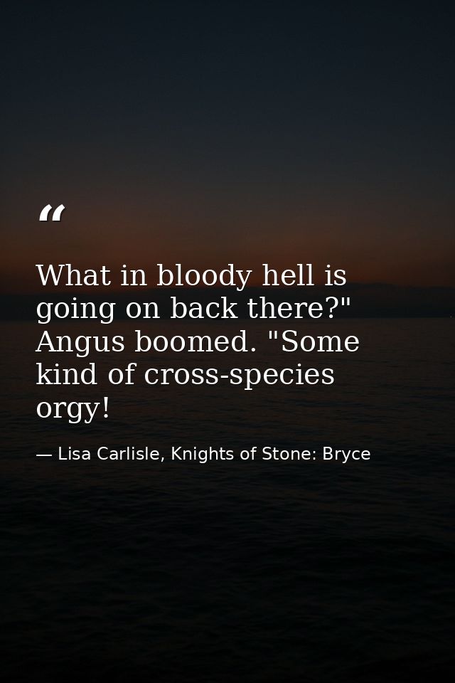 What in bloody hell is going on back there?" Angus boomed. "Some kind of cross-species orgy! — Lisa Carlisle, Knights of Stone: Bryce