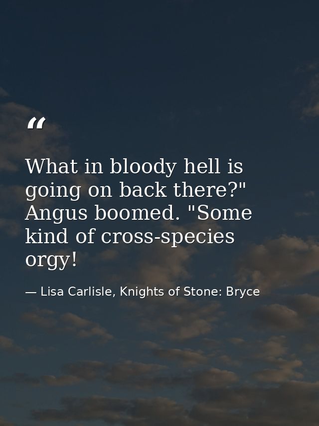 What in bloody hell is going on back there?" Angus boomed. "Some kind of cross-species orgy! — Lisa Carlisle, Knights of Stone: Bryce