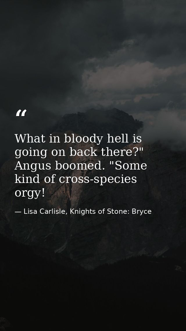 What in bloody hell is going on back there?" Angus boomed. "Some kind of cross-species orgy! — Lisa Carlisle, Knights of Stone: Bryce