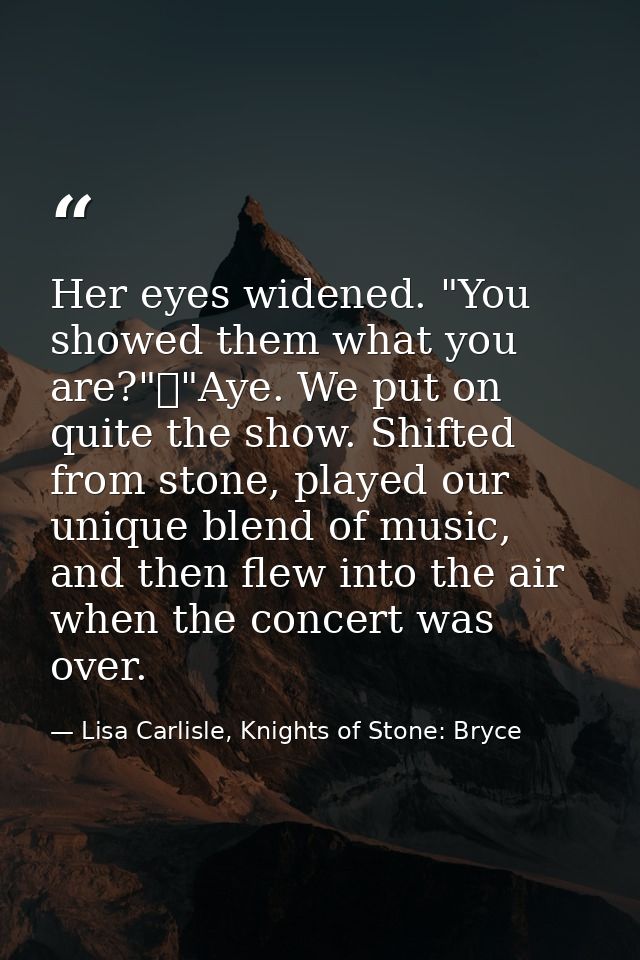 Her eyes widened. "You showed them what you are?"	"Aye. We put on quite the show. Shifted from stone, played our unique  — Lisa Carlisle, Knights of Stone: Bryce